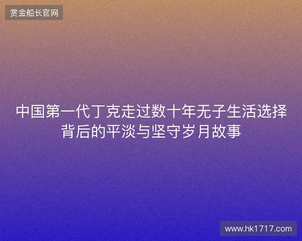 中国第一代丁克走过数十年无子生活选择背后的平淡与坚守岁月故事