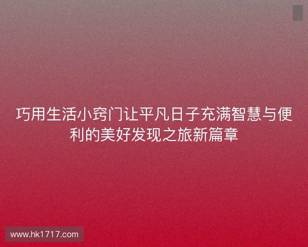 巧用生活小窍门让平凡日子充满智慧与便利的美好发现之旅新篇章