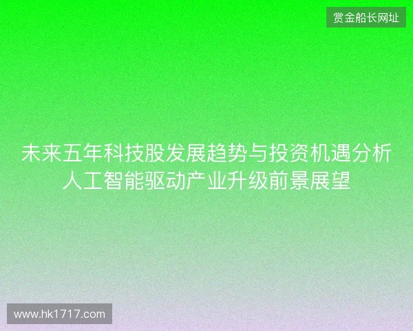 未来五年科技股发展趋势与投资机遇分析人工智能驱动产业升级前景展望