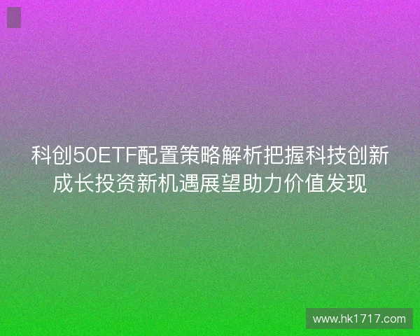 科创50ETF配置策略解析把握科技创新成长投资新机遇展望助力价值发现