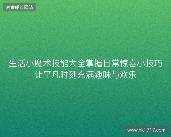 生活小魔术技能大全掌握日常惊喜小技巧让平凡时刻充满趣味与欢乐