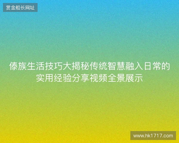 傣族生活技巧大揭秘传统智慧融入日常的实用经验分享视频全景展示